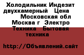  Холодильник Индезит двухкамерный › Цена ­ 13 000 - Московская обл., Москва г. Электро-Техника » Бытовая техника   